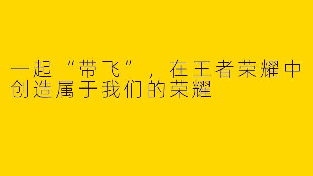 一起“带飞”，在王者荣耀中创造属于我们的荣耀