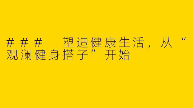 ### 塑造健康生活，从“观澜健身搭子”开始