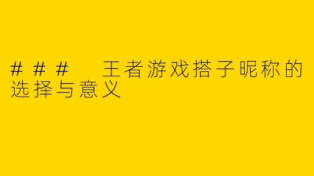 ### 王者游戏搭子昵称的选择与意义