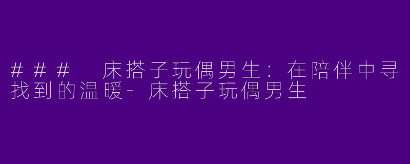 ### 床搭子玩偶男生：在陪伴中寻找到的温暖-床搭子玩偶男生