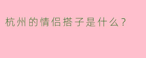 杭州的情侣搭子是什么？  