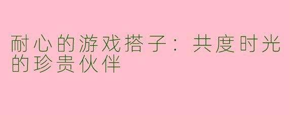 耐心的游戏搭子：共度时光的珍贵伙伴