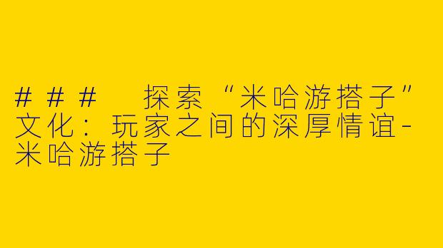 ### 探索“米哈游搭子”文化：玩家之间的深厚情谊-米哈游搭子