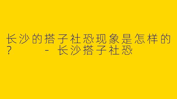 长沙的搭子社恐现象是怎样的?
