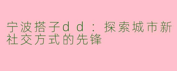 宁波搭子dd：探索城市新社交方式的先锋
