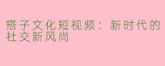 搭子文化短视频：新时代的社交新风尚