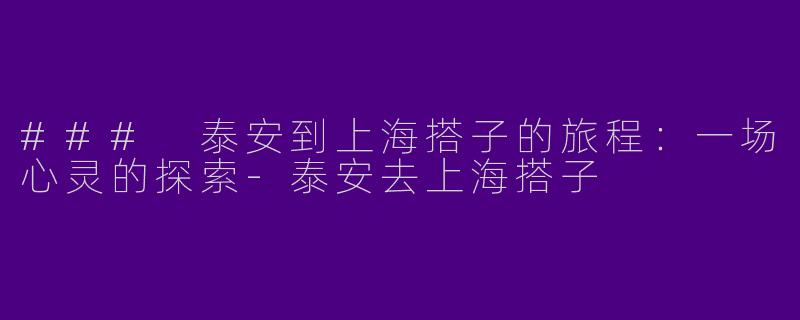 ### 泰安到上海搭子的旅程：一场心灵的探索-泰安去上海搭子
