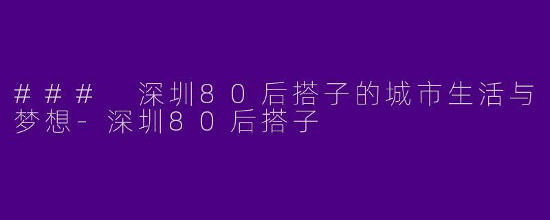 ### 深圳80后搭子的城市生活与梦想-深圳80后搭子