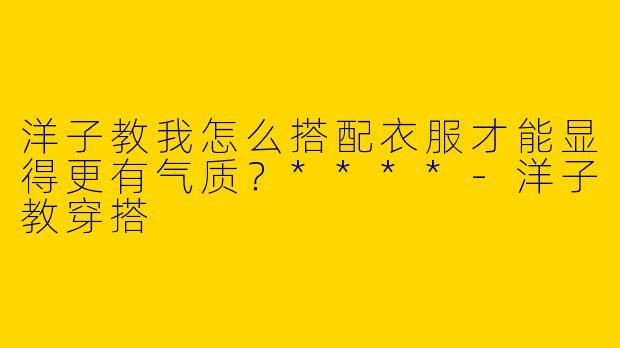 洋子教我怎么搭配衣服才能显得更有气质?****