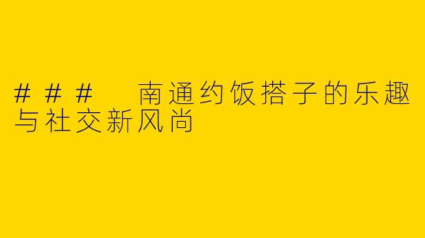 ### 南通约饭搭子的乐趣与社交新风尚