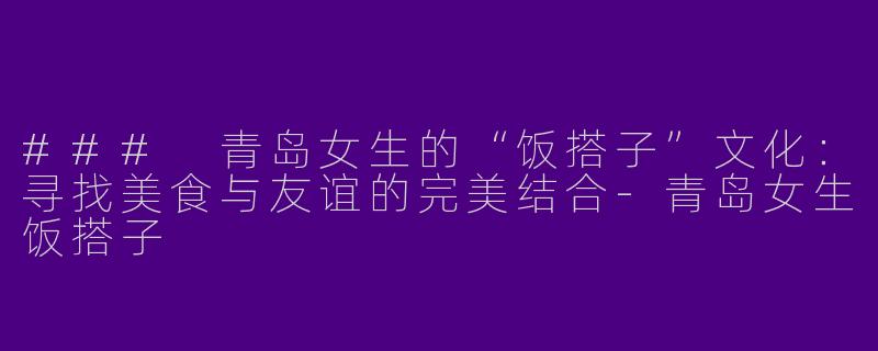 ### 青岛女生的“饭搭子”文化：寻找美食与友谊的完美结合-青岛女生饭搭子