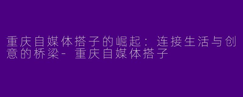 重庆自媒体搭子的崛起：连接生活与创意的桥梁