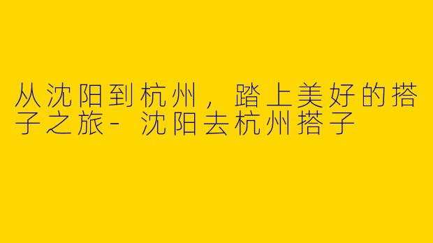 从沈阳到杭州，踏上美好的搭子之旅-沈阳去杭州搭子