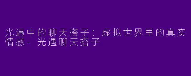 光遇中的聊天搭子：虚拟世界里的真实情感-光遇聊天搭子