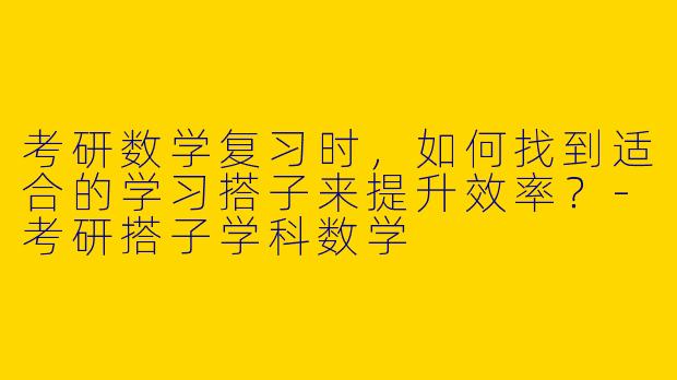 考研数学复习时,如何找到适合的学习搭子来提升效率?