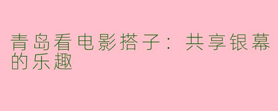 青岛看电影搭子：共享银幕的乐趣