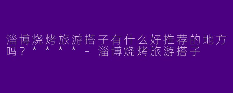 淄博烧烤旅游搭子有什么好推荐的地方吗?****