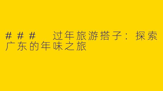 ### 过年旅游搭子：探索广东的年味之旅