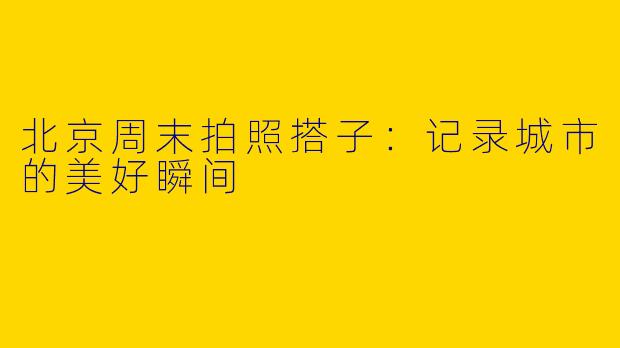 北京周末拍照搭子：记录城市的美好瞬间