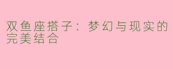 双鱼座搭子：梦幻与现实的完美结合