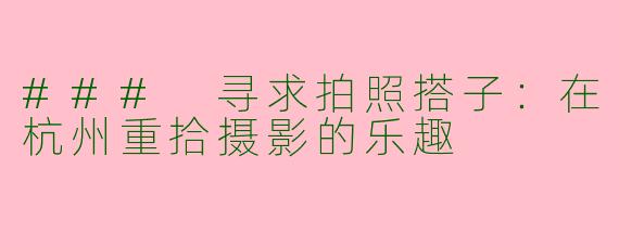 ### 寻求拍照搭子：在杭州重拾摄影的乐趣