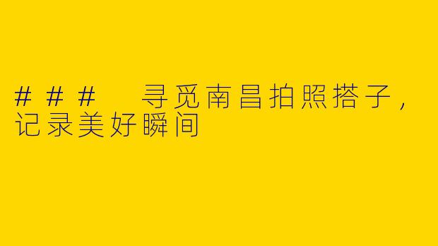 ### 寻觅南昌拍照搭子,记录美好瞬间