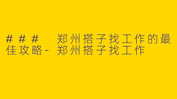 ### 郑州搭子找工作的最佳攻略-郑州搭子找工作
