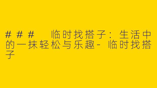 ### 临时找搭子：生活中的一抹轻松与乐趣-临时找搭子