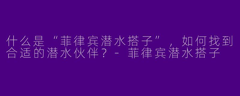 什么是“菲律宾潜水搭子”，如何找到合适的潜水伙伴？