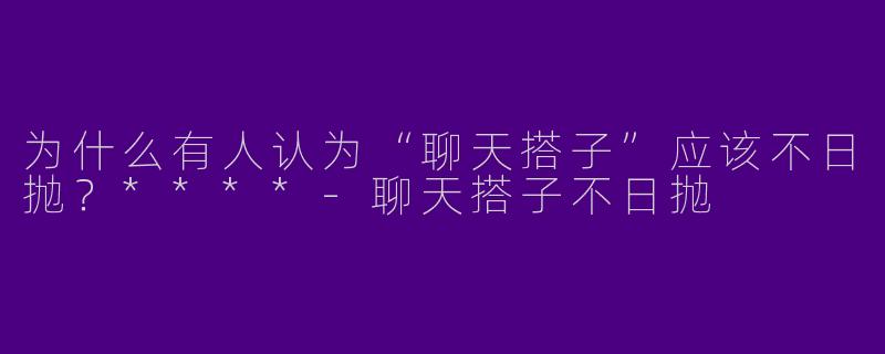 为什么有人认为“聊天搭子”应该不日抛?****