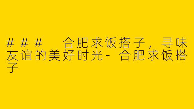 ### 合肥求饭搭子，寻味友谊的美好时光-合肥求饭搭子