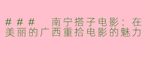 ### 南宁搭子电影：在美丽的广西重拾电影的魅力
