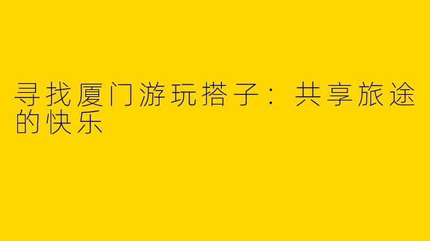 寻找厦门游玩搭子：共享旅途的快乐