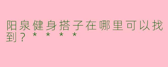 阳泉健身搭子在哪里可以找到？****