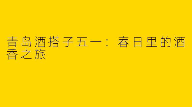 青岛酒搭子五一:春日里的酒香之旅