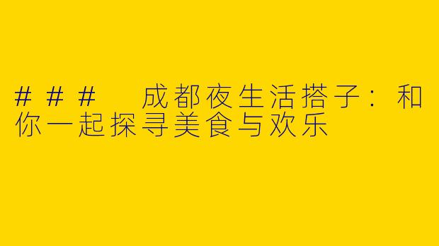 ### 成都夜生活搭子：和你一起探寻美食与欢乐