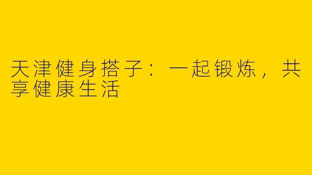 天津健身搭子：一起锻炼，共享健康生活