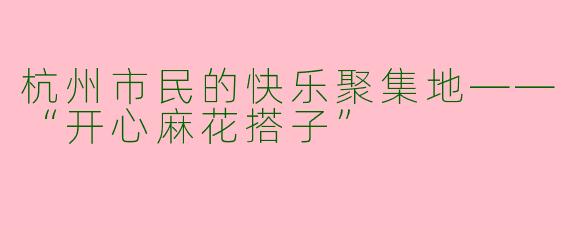 杭州市民的快乐聚集地——“开心麻花搭子”