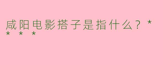咸阳电影搭子是指什么？****