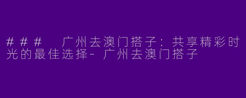 ### 广州去澳门搭子：共享精彩时光的最佳选择-广州去澳门搭子
