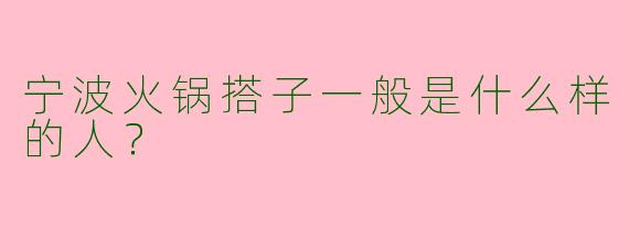宁波火锅搭子一般是什么样的人？