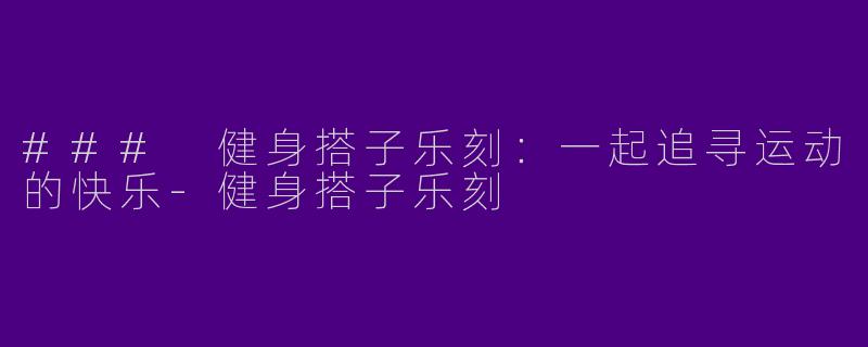 ### 健身搭子乐刻：一起追寻运动的快乐-健身搭子乐刻