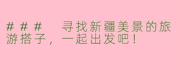 ### 寻找新疆美景的旅游搭子，一起出发吧！