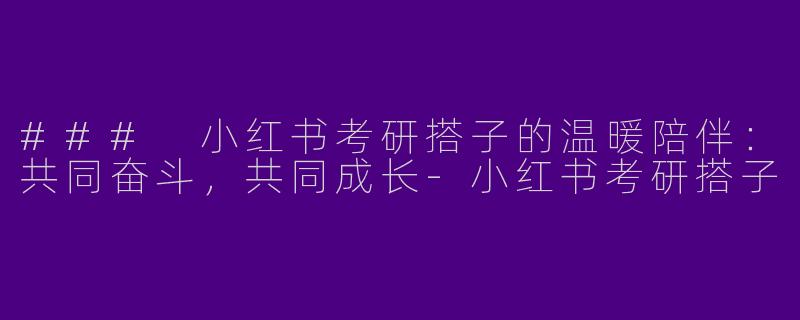 ### 小红书考研搭子的温暖陪伴：共同奋斗，共同成长-小红书考研搭子