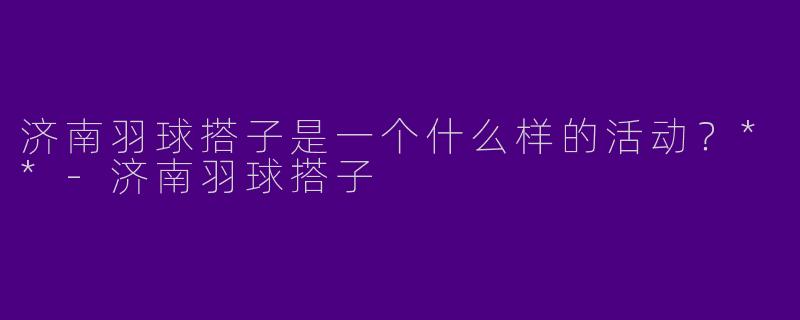 济南羽球搭子是一个什么样的活动？**