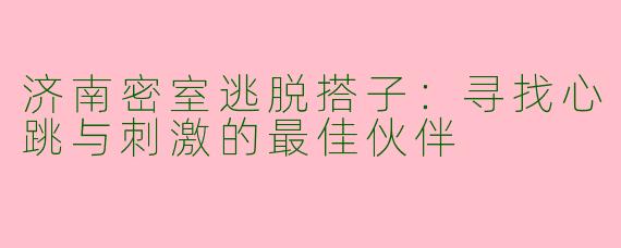济南密室逃脱搭子:寻找心跳与刺激的最佳伙伴