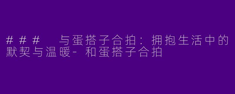 ### 与蛋搭子合拍:拥抱生活中的默契与温暖