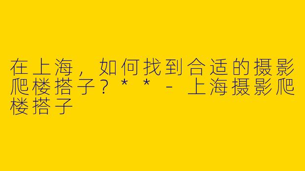 在上海，如何找到合适的摄影爬楼搭子？**-上海摄影爬楼搭子