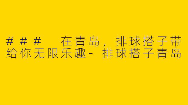 ### 在青岛，排球搭子带给你无限乐趣-排球搭子青岛