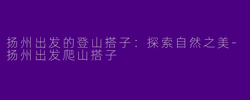 扬州出发的登山搭子：探索自然之美-扬州出发爬山搭子
